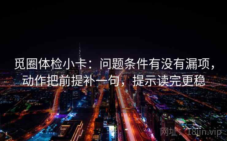 觅圈体检小卡：问题条件有没有漏项，动作把前提补一句，提示读完更稳