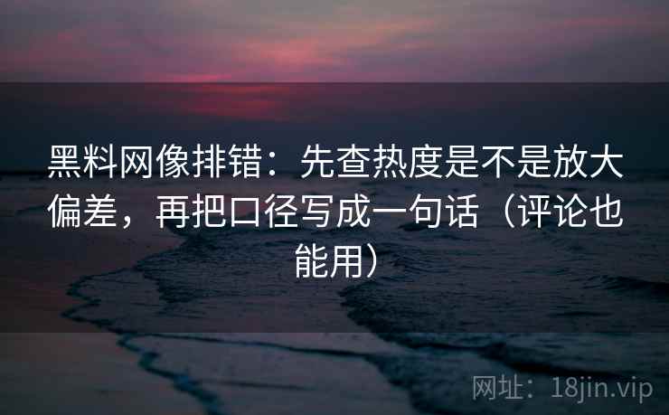 黑料网像排错：先查热度是不是放大偏差，再把口径写成一句话（评论也能用）