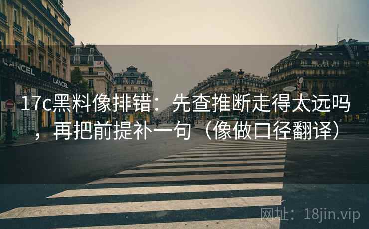 17c黑料像排错：先查推断走得太远吗，再把前提补一句（像做口径翻译）