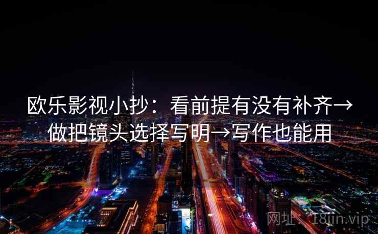 欧乐影视小抄:看前提有没有补齐→做把镜头选择写明→写作也能用 欧乐影视小抄:看前提有没有补齐→做把镜头选择写明→写作也能用