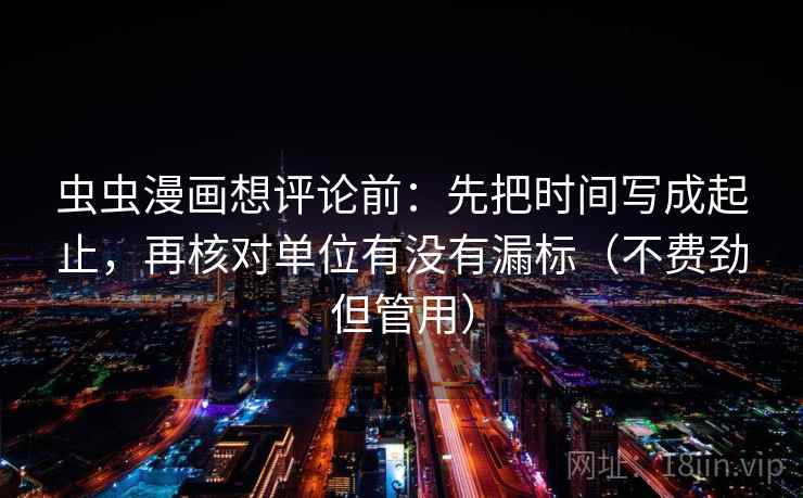 虫虫漫画想评论前:先把时间写成起止,再核对单位有没有漏标(不费劲但管用) 虫虫漫画想评论前:先把时间写成起止,再核对单位有没有漏标(不费劲但管用)