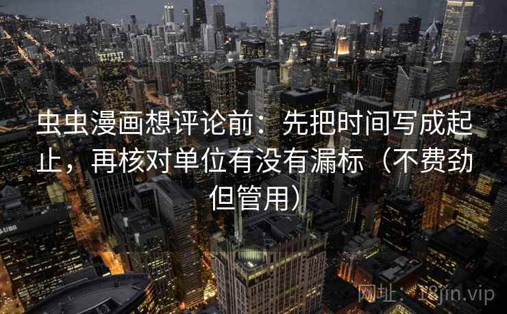 虫虫漫画想评论前:先把时间写成起止,再核对单位有没有漏标(不费劲但管用) 虫虫漫画想评论前:先把时间写成起止,再核对单位有没有漏标(不费劲但管用)