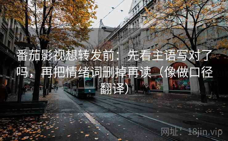 番茄影视想转发前：先看主语写对了吗，再把情绪词删掉再读（像做口径翻译）