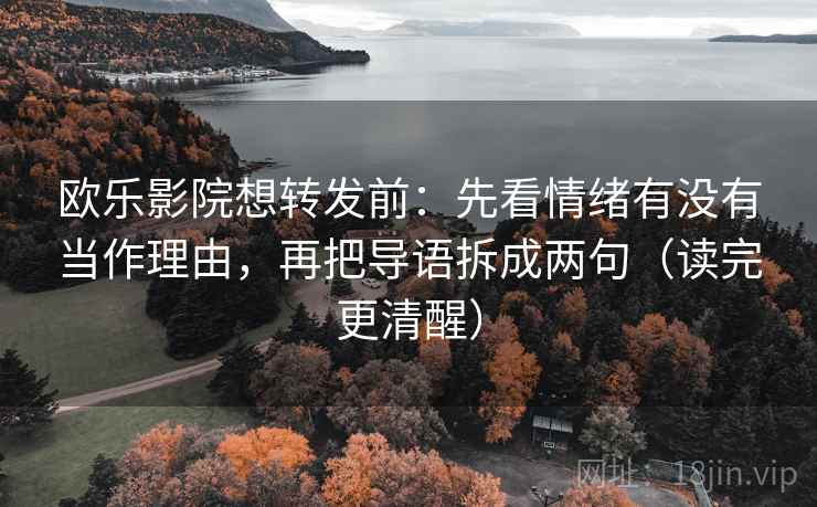 欧乐影院想转发前:先看情绪有没有当作理由,再把导语拆成两句(读完更清醒) 欧乐影院想转发前:先看情绪有没有当作理由,再把导语拆成两句(读完更清醒)