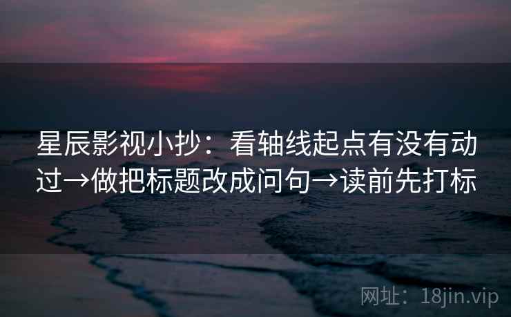 星辰影视小抄：看轴线起点有没有动过→做把标题改成问句→读前先打标