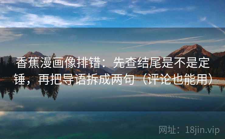 香蕉漫画像排错：先查结尾是不是定锤，再把导语拆成两句（评论也能用）