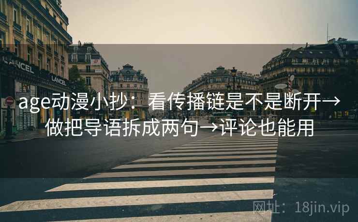 age动漫小抄：看传播链是不是断开→做把导语拆成两句→评论也能用
