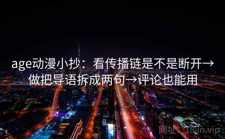 age动漫小抄:看传播链是不是断开→做把导语拆成两句→评论也能用 age动漫小抄:看传播链是不是断开→做把导语拆成两句→评论也能用