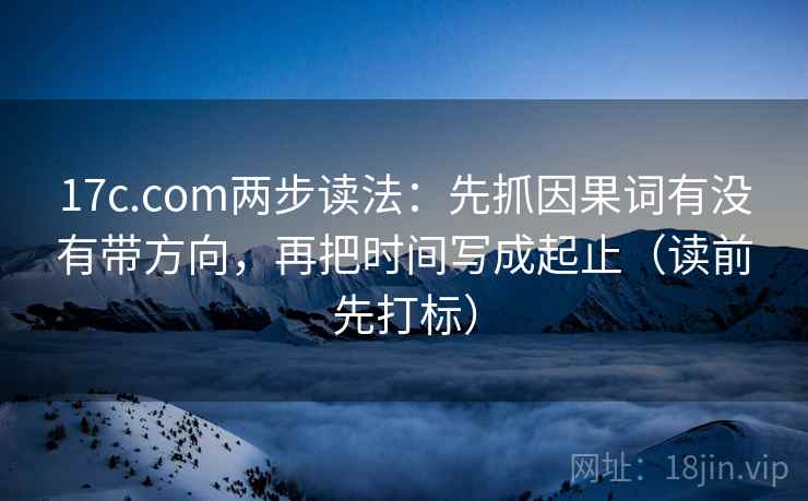 17c.com两步读法:先抓因果词有没有带方向,再把时间写成起止(读前先打标) 17c.com两步读法:先抓因果词有没有带方向,再把时间写成起止(读前先打标)