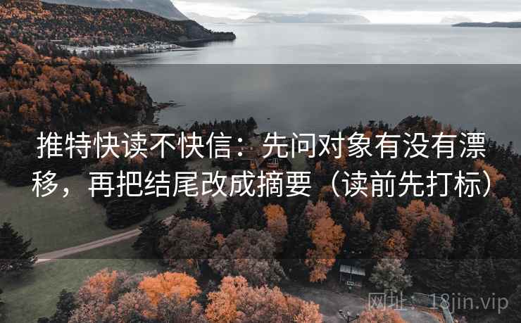 推特快读不快信：先问对象有没有漂移，再把结尾改成摘要（读前先打标）