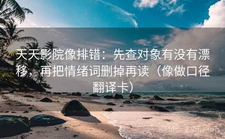 天天影院像排错:先查对象有没有漂移,再把情绪词删掉再读(像做口径翻译卡) 天天影院像排错:先查对象有没有漂移,再把情绪词删掉再读(像做口径翻译卡)