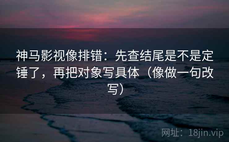 神马影视像排错：先查结尾是不是定锤了，再把对象写具体（像做一句改写）
