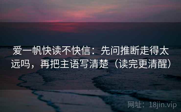 爱一帆快读不快信：先问推断走得太远吗，再把主语写清楚（读完更清醒）