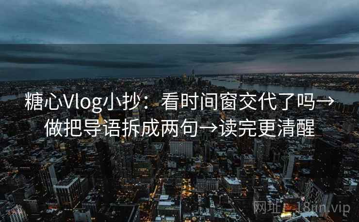 糖心Vlog小抄：看时间窗交代了吗→做把导语拆成两句→读完更清醒