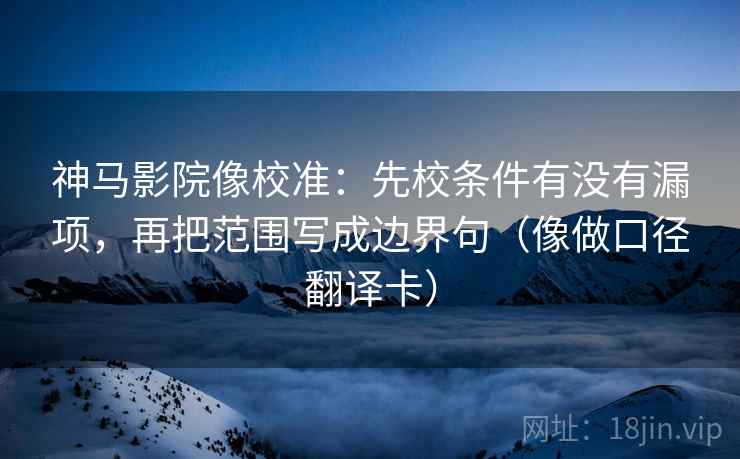 神马影院像校准:先校条件有没有漏项,再把范围写成边界句(像做口径翻译卡) 神马影院像校准:先校条件有没有漏项,再把范围写成边界句(像做口径翻译卡)
