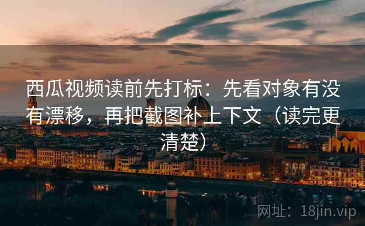 西瓜视频读前先打标:先看对象有没有漂移,再把截图补上下文(读完更清楚) 西瓜视频读前先打标:先看对象有没有漂移,再把截图补上下文(读完更清楚)