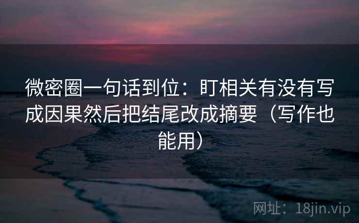 微密圈一句话到位：盯相关有没有写成因果然后把结尾改成摘要（写作也能用）