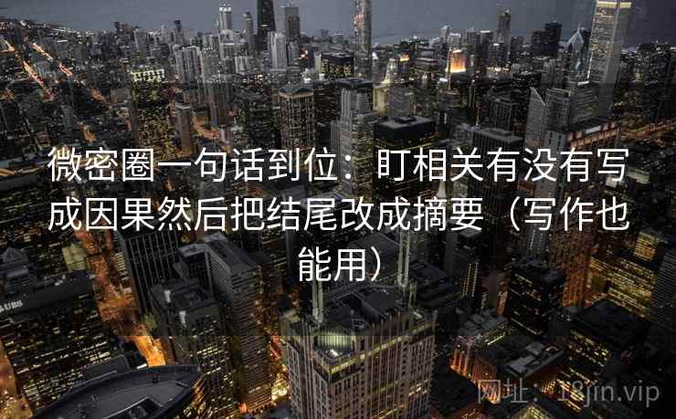 微密圈一句话到位：盯相关有没有写成因果然后把结尾改成摘要（写作也能用）