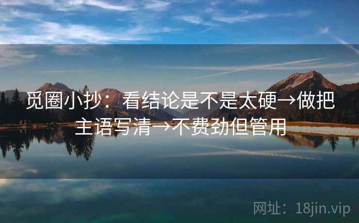 觅圈小抄:看结论是不是太硬→做把主语写清→不费劲但管用 觅圈小抄:看结论是不是太硬→做把主语写清→不费劲但管用