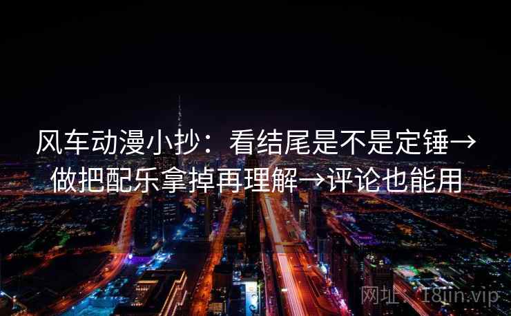风车动漫小抄：看结尾是不是定锤→做把配乐拿掉再理解→评论也能用