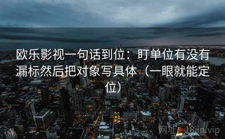 欧乐影视一句话到位：盯单位有没有漏标然后把对象写具体（一眼就能定位）