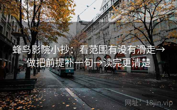 蜂鸟影院小抄:看范围有没有滑走→做把前提补一句→读完更清楚 蜂鸟影院小抄:看范围有没有滑走→做把前提补一句→读完更清楚