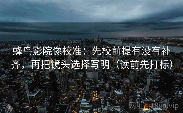 蜂鸟影院像校准：先校前提有没有补齐，再把镜头选择写明（读前先打标）