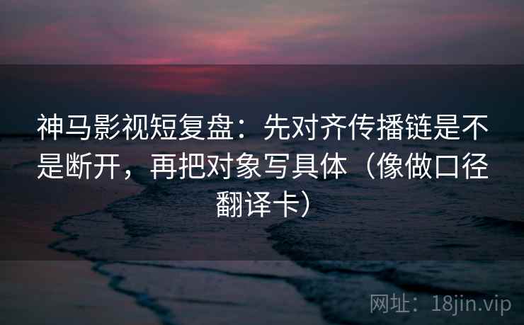 神马影视短复盘:先对齐传播链是不是断开,再把对象写具体(像做口径翻译卡) 神马影视短复盘:先对齐传播链是不是断开,再把对象写具体(像做口径翻译卡)