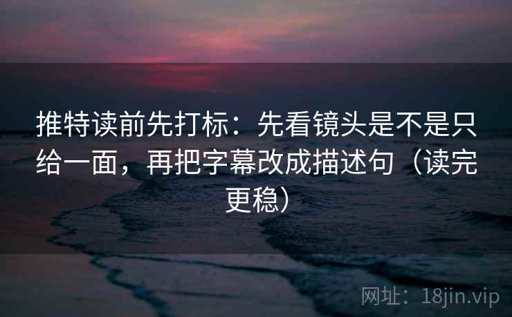 推特读前先打标：先看镜头是不是只给一面，再把字幕改成描述句（读完更稳）