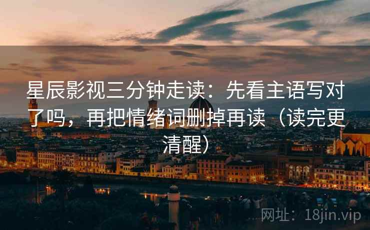 星辰影视三分钟走读：先看主语写对了吗，再把情绪词删掉再读（读完更清醒）