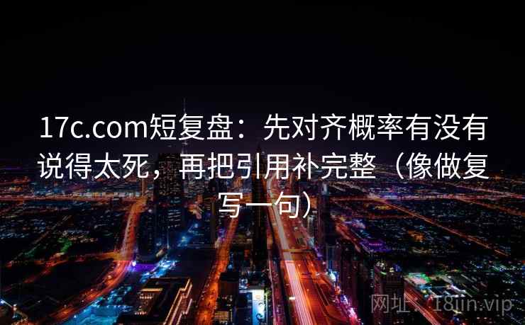 17c.com短复盘：先对齐概率有没有说得太死，再把引用补完整（像做复写一句）
