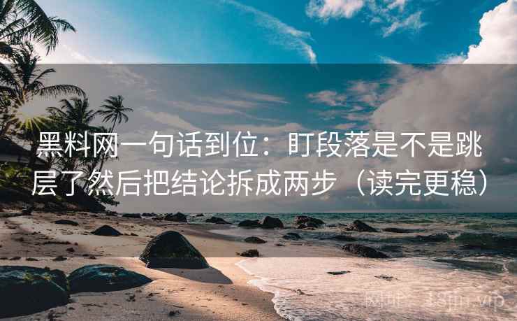 黑料网一句话到位：盯段落是不是跳层了然后把结论拆成两步（读完更稳）