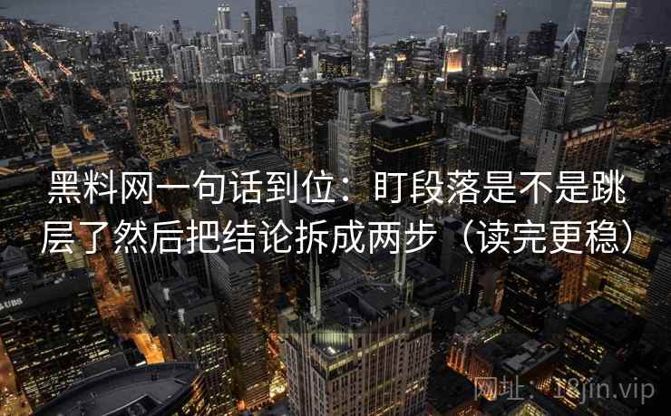 黑料网一句话到位:盯段落是不是跳层了然后把结论拆成两步(读完更稳) 黑料网一句话到位:盯段落是不是跳层了然后把结论拆成两步(读完更稳)