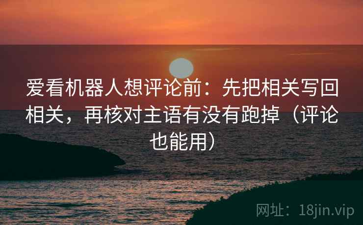爱看机器人想评论前：先把相关写回相关，再核对主语有没有跑掉（评论也能用）