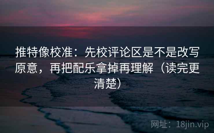 推特像校准:先校评论区是不是改写原意,再把配乐拿掉再理解(读完更清楚) 推特像校准:先校评论区是不是改写原意,再把配乐拿掉再理解(读完更清楚)