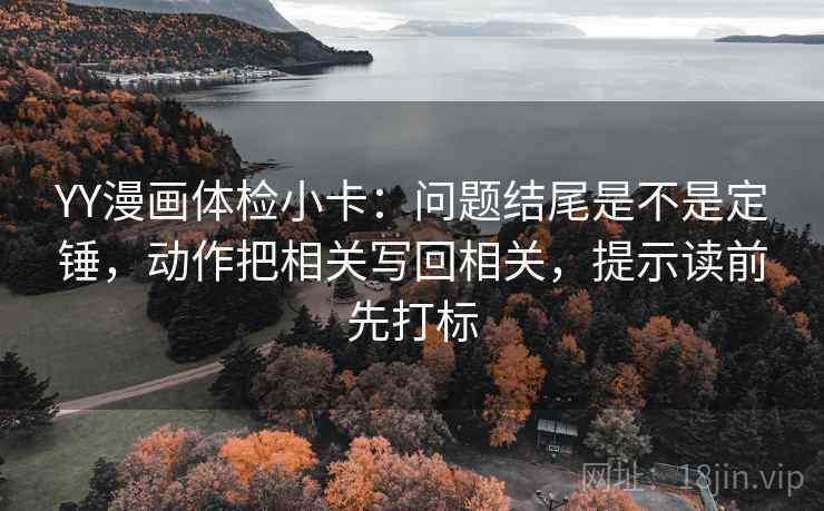 YY漫画体检小卡:问题结尾是不是定锤,动作把相关写回相关,提示读前先打标 YY漫画体检小卡:问题结尾是不是定锤,动作把相关写回相关,提示读前先打标