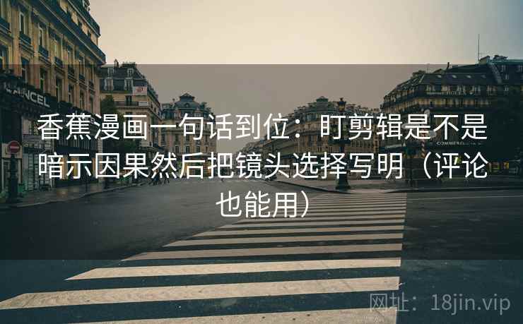 香蕉漫画一句话到位:盯剪辑是不是暗示因果然后把镜头选择写明(评论也能用) 香蕉漫画一句话到位:盯剪辑是不是暗示因果然后把镜头选择写明(评论也能用)