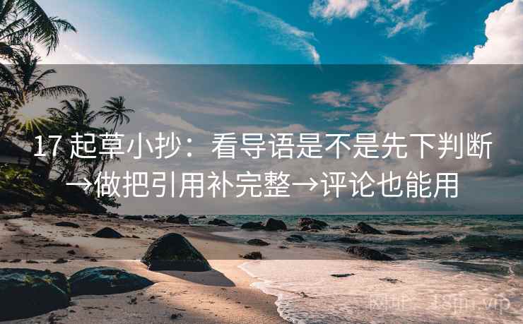 17 起草小抄:看导语是不是先下判断→做把引用补完整→评论也能用 17 起草小抄:看导语是不是先下判断→做把引用补完整→评论也能用