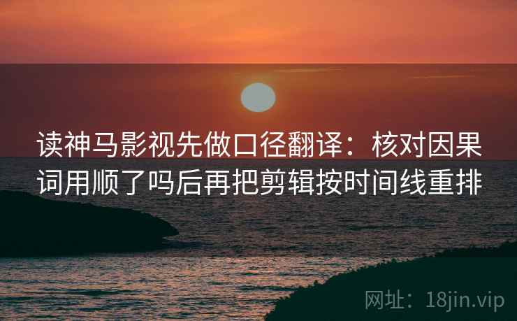 读神马影视先做口径翻译:核对因果词用顺了吗后再把剪辑按时间线重排 读神马影视先做口径翻译:核对因果词用顺了吗后再把剪辑按时间线重排