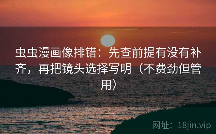 虫虫漫画像排错:先查前提有没有补齐,再把镜头选择写明(不费劲但管用) 虫虫漫画像排错:先查前提有没有补齐,再把镜头选择写明(不费劲但管用)