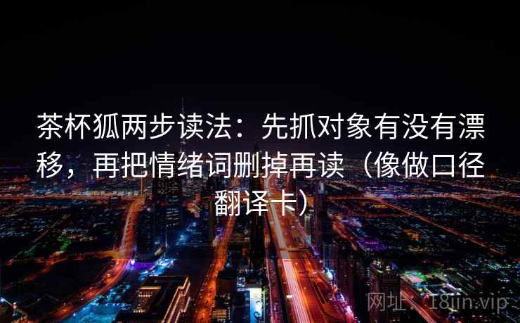茶杯狐两步读法：先抓对象有没有漂移，再把情绪词删掉再读（像做口径翻译卡）