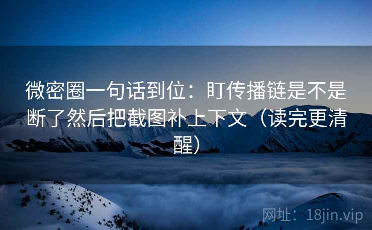 微密圈一句话到位:盯传播链是不是断了然后把截图补上下文(读完更清醒) 微密圈一句话到位:盯传播链是不是断了然后把截图补上下文(读完更清醒)