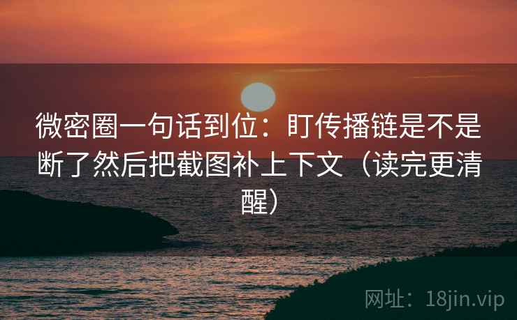 微密圈一句话到位：盯传播链是不是断了然后把截图补上下文（读完更清醒）