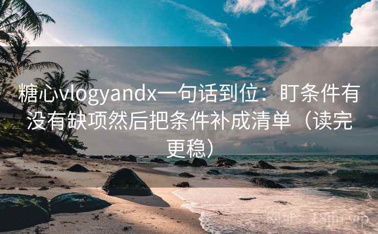 糖心vlogyandx一句话到位：盯条件有没有缺项然后把条件补成清单（读完更稳）