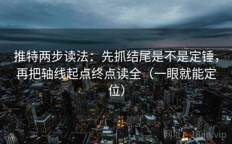 推特两步读法:先抓结尾是不是定锤,再把轴线起点终点读全(一眼就能定位) 推特两步读法:先抓结尾是不是定锤,再把轴线起点终点读全(一眼就能定位)