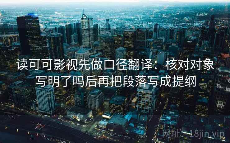 读可可影视先做口径翻译:核对对象写明了吗后再把段落写成提纲 读可可影视先做口径翻译:核对对象写明了吗后再把段落写成提纲