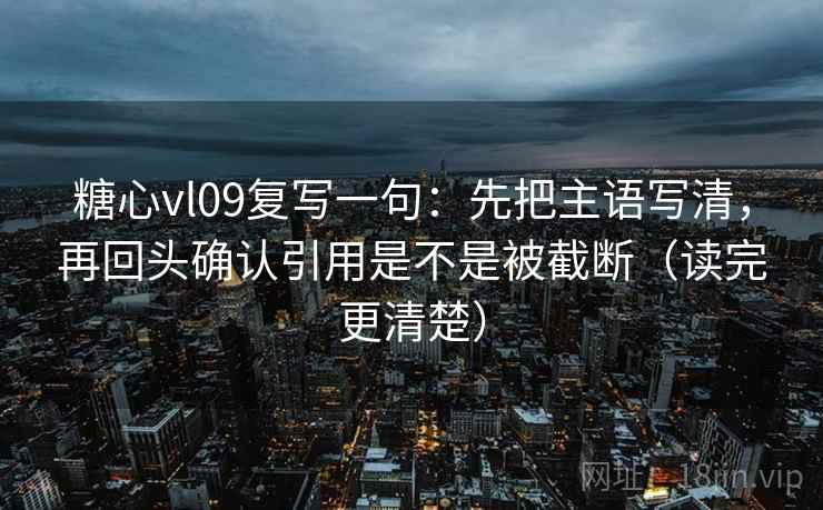 糖心vl09复写一句:先把主语写清,再回头确认引用是不是被截断(读完更清楚) 糖心vl09复写一句:先把主语写清,再回头确认引用是不是被截断(读完更清楚)
