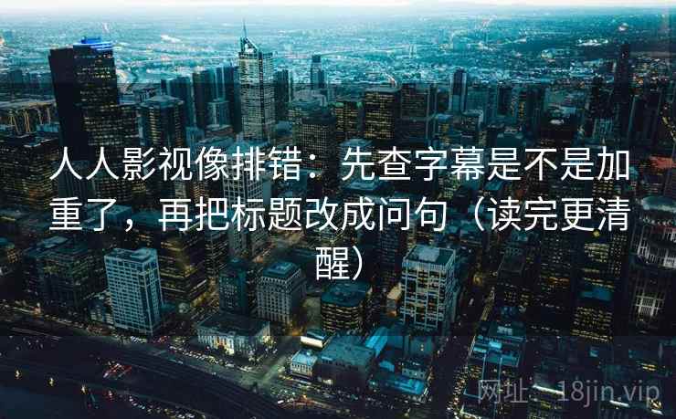 人人影视像排错：先查字幕是不是加重了，再把标题改成问句（读完更清醒）