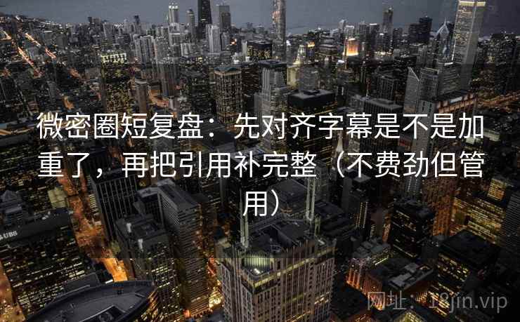 微密圈短复盘:先对齐字幕是不是加重了,再把引用补完整(不费劲但管用) 微密圈短复盘:先对齐字幕是不是加重了,再把引用补完整(不费劲但管用)