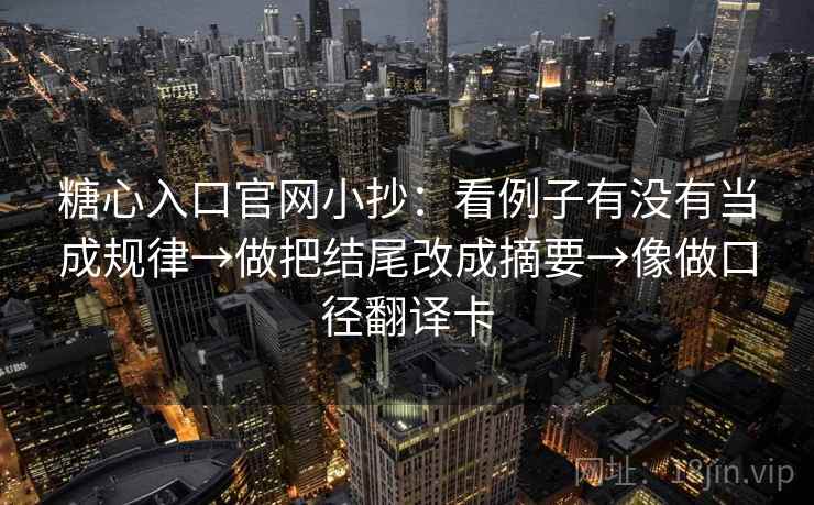 糖心入口官网小抄：看例子有没有当成规律→做把结尾改成摘要→像做口径翻译卡